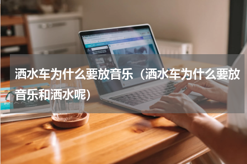 洒水车为什么要放音乐（洒水车为什么要放音乐和洒水呢）