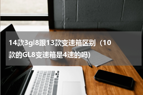 14款3gl8跟13款变速箱区别（10款的GL8变速箱是4速的吗）
