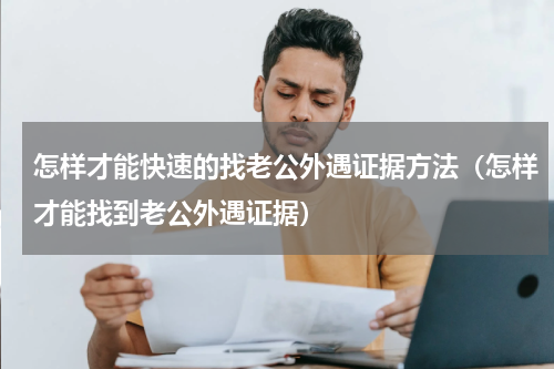 怎样才能快速的找老公外遇证据方法（怎样才能找到老公外遇证据）