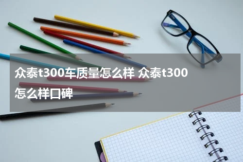 众泰t300车质量怎么样 众泰t300怎么样口碑