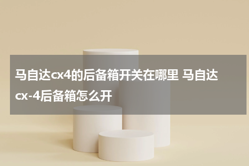 马自达cx4的后备箱开关在哪里 马自达cx-4后备箱怎么开