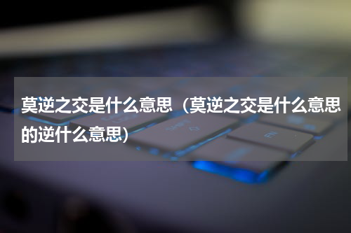 莫逆之交是什么意思（莫逆之交是什么意思的逆什么意思）