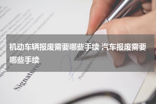 机动车辆报废需要哪些手续 汽车报废需要哪些手续