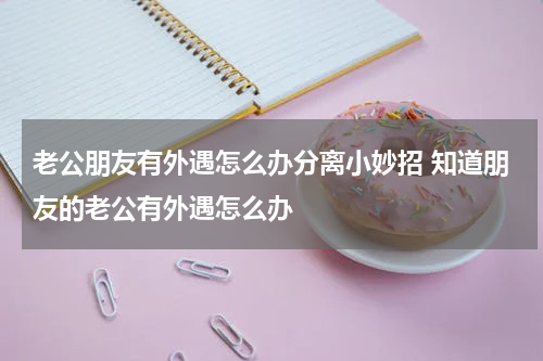老公朋友有外遇怎么办分离小妙招 知道朋友的老公有外遇怎么办