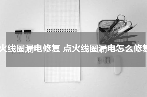 点火线圈漏电修复 点火线圈漏电怎么修复