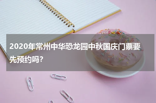 2020年常州中华恐龙园中秋国庆门票要先预约吗？