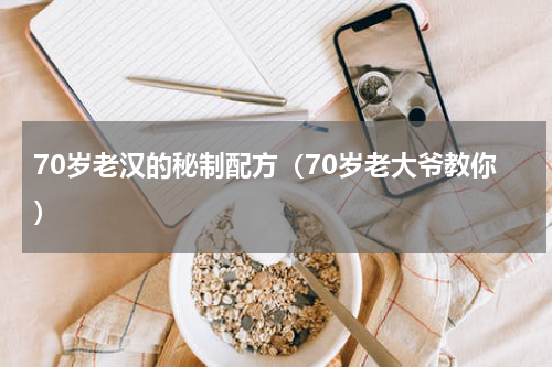 70岁老汉的秘制配方（70岁老大爷教你）