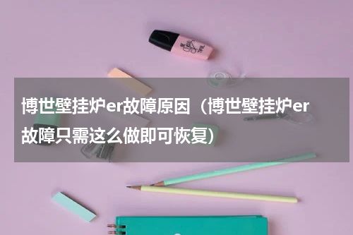 博世壁挂炉er故障原因（博世壁挂炉er故障只需这么做即可恢复）