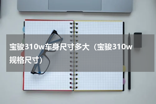 宝骏310w车身尺寸多大（宝骏310w规格尺寸）