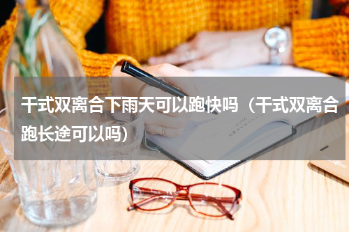 干式双离合下雨天可以跑快吗（干式双离合跑长途可以吗）