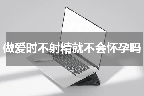 做爱时不射精就不会怀孕吗