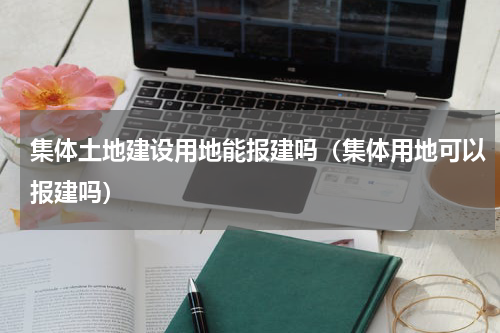 集体土地建设用地能报建吗（集体用地可以报建吗）