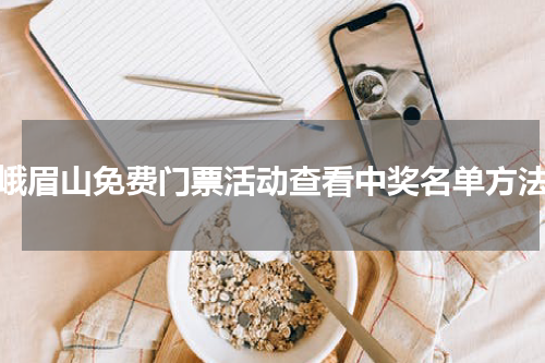峨眉山免费门票活动查看中奖名单方法