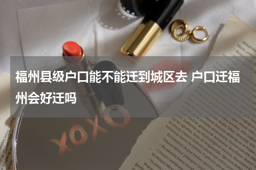 福州县级户口能不能迁到城区去 户口迁福州会好迁吗