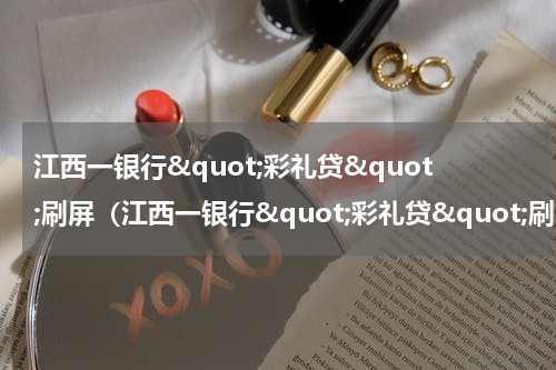江西一银行"彩礼贷"刷屏（江西一银行"彩礼贷"刷屏）