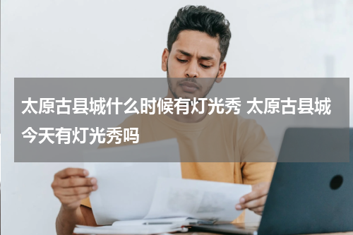 太原古县城什么时候有灯光秀 太原古县城今天有灯光秀吗
