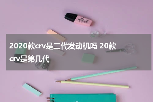 2020款crv是二代发动机吗 20款crv是第几代