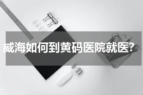 威海如何到黄码医院就医？