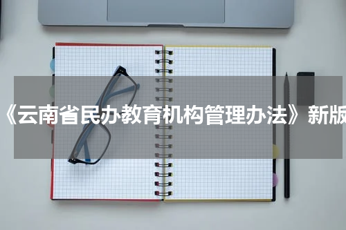 《云南省民办教育机构管理办法》新版