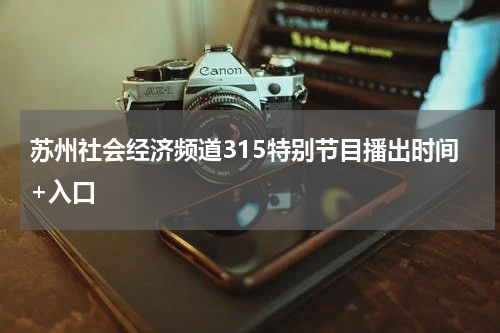 苏州社会经济频道315特别节目播出时间+入口
