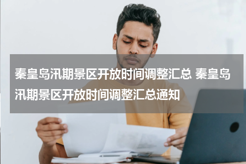 秦皇岛汛期景区开放时间调整汇总 秦皇岛汛期景区开放时间调整汇总通知