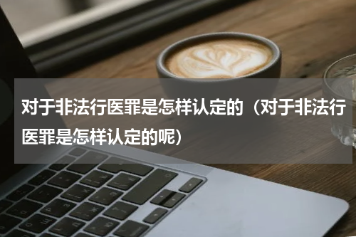 对于非法行医罪是怎样认定的（对于非法行医罪是怎样认定的呢）
