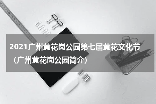 2021广州黄花岗公园第七届黄花文化节（广州黄花岗公园简介）