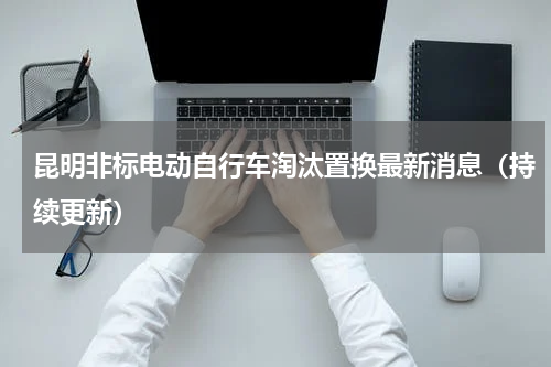 昆明非标电动自行车淘汰置换最新消息（持续更新）