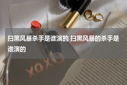 扫黑风暴杀手是谁演的 扫黑风暴的杀手是谁演的