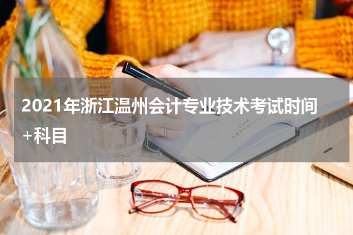 2021年浙江温州会计专业技术考试时间+科目