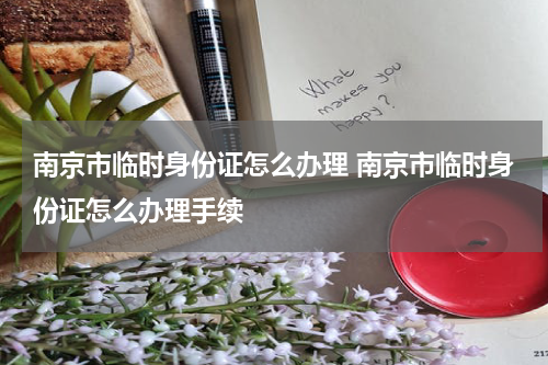 南京市临时身份证怎么办理 南京市临时身份证怎么办理手续