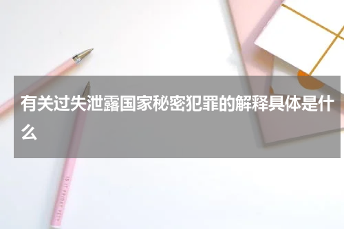 有关过失泄露国家秘密犯罪的解释具体是什么