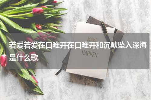 若爱若爱在口难开在口难开和沉默坠入深海是什么歌