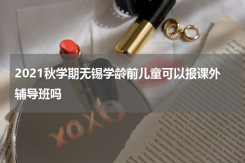 2021秋学期无锡学龄前儿童可以报课外辅导班吗