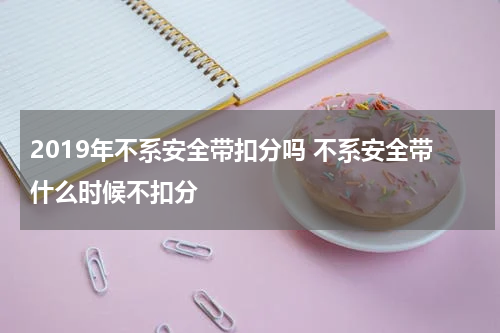 2019年不系安全带扣分吗 不系安全带什么时候不扣分