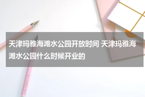 天津玛雅海滩水公园开放时间 天津玛雅海滩水公园什么时候开业的