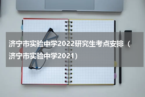 济宁市实验中学2022研究生考点安排（济宁市实验中学2021）