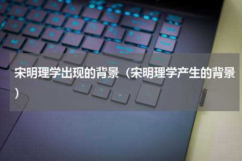 宋明理学出现的背景（宋明理学产生的背景）