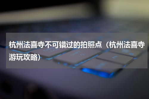 杭州法喜寺不可错过的拍照点（杭州法喜寺游玩攻略）