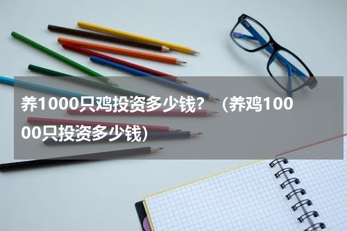 养1000只鸡投资多少钱？（养鸡10000只投资多少钱）