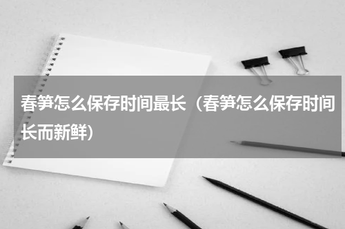 春笋怎么保存时间最长（春笋怎么保存时间长而新鲜）