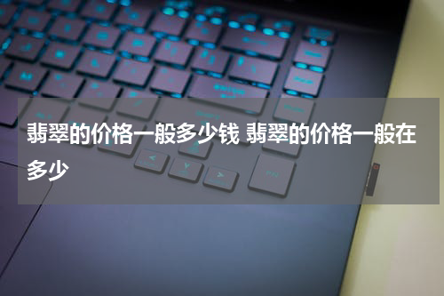 翡翠的价格一般多少钱 翡翠的价格一般在多少