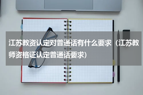 江苏教资认定对普通话有什么要求（江苏教师资格证认定普通话要求）
