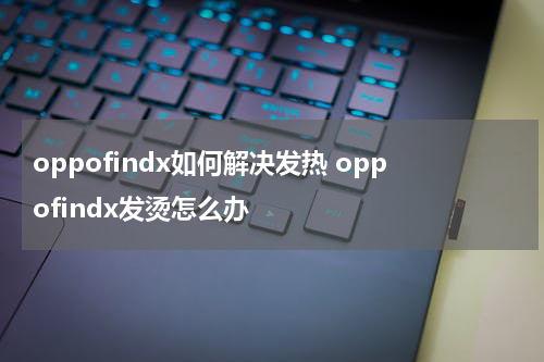 oppofindx如何解决发热 oppofindx发烫怎么办
