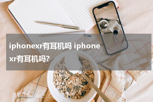 iphonexr有耳机吗 iphonexr有耳机吗?