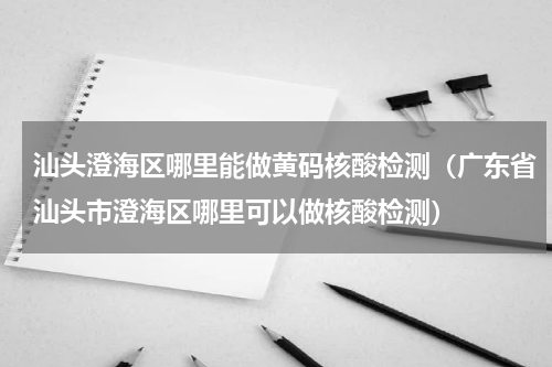 汕头澄海区哪里能做黄码核酸检测（广东省汕头市澄海区哪里可以做核酸检测）