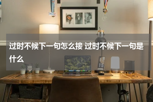过时不候下一句怎么接 过时不候下一句是什么