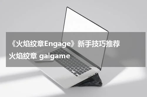 《火焰纹章Engage》新手技巧推荐 火焰纹章 galgame