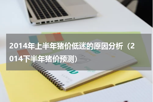 2014年上半年猪价低迷的原因分析（2014下半年猪价预测）