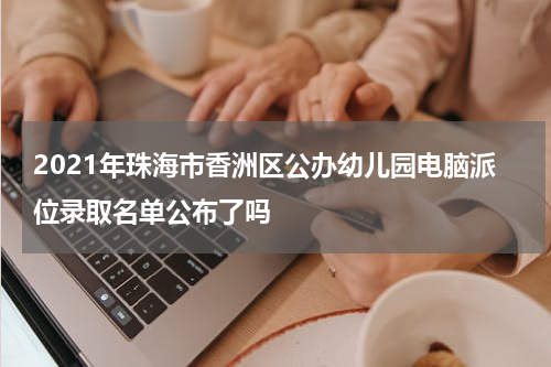 2021年珠海市香洲区公办幼儿园电脑派位录取名单公布了吗